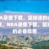 NBA录像下载，篮球迷的必备指南，NBA录像下载，篮球迷的必备指南