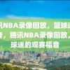 腾讯NBA录像回放，篮球迷的福音，腾讯NBA录像回放，篮球迷的观赛福音