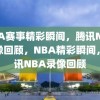 NBA赛事精彩瞬间，腾讯NBA录像回顾，NBA精彩瞬间，腾讯NBA录像回顾