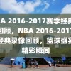 NBA 2016-2017赛季经典录像回顾，NBA 2016-2017赛季经典录像回顾，篮球盛宴的精彩瞬间