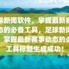 足球新闻软件，掌握最新赛事动态的必备工具，足球新闻软件，掌握最新赛事动态的必备工具标题生成成功！