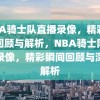 NBA骑士队直播录像，精彩瞬间回顾与解析，NBA骑士队直播录像，精彩瞬间回顾与深度解析