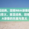 重温经典，回看NBA录像的乐趣与意义，重温经典，回看NBA录像的乐趣与意义