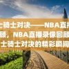 勇士骑士对决——NBA直播录像回顾，NBA直播录像回顾，勇士骑士对决的精彩瞬间