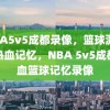 NBA5v5成都录像，篮球激情的热血记忆，NBA 5v5成都热血篮球记忆录像