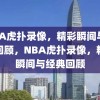 NBA虎扑录像，精彩瞬间与经典回顾，NBA虎扑录像，精彩瞬间与经典回顾