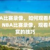 NBA比赛录像，如何观看与欣赏，NBA比赛录像，观看与欣赏的技巧