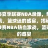 揭秘夏季联赛NBA录像，热血激战，篮球迷的盛宴，揭秘夏季联赛NBA热血激战，篮球迷的盛宴