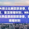 NBA骑士比赛回放录像，热血激战，重温荣耀时刻，NBA骑士队热血激战回放录像，重温荣耀时刻