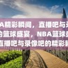 NBA精彩瞬间，直播吧与录像吧的篮球盛宴，NBA篮球盛宴，直播吧与录像吧的精彩瞬间