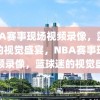 NBA赛事现场视频录像，篮球迷的视觉盛宴，NBA赛事现场视频录像，篮球迷的视觉盛宴