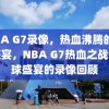 NBA G7录像，热血沸腾的篮球盛宴，NBA G7热血之战，篮球盛宴的录像回顾