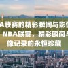 NBA联赛的精彩瞬间与影像记录，NBA联赛，精彩瞬间与影像记录的永恒珍藏