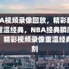 NBA视频录像回放，精彩瞬间，重温经典，NBA经典瞬间回放，精彩视频录像重温经典时刻