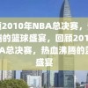 回顾2010年NBA总决赛，热血沸腾的篮球盛宴，回顾2010年NBA总决赛，热血沸腾的篮球盛宴