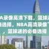 NBA录像高清下载，篮球迷的必备选择，NBA高清录像下载，篮球迷的必备选择