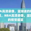 NBA高清录像，篮球迷的视觉盛宴，NBA高清录像，篮球迷的视觉盛宴