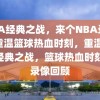 NBA经典之战，来个NBA录像，重温篮球热血时刻，重温NBA经典之战，篮球热血时刻的录像回顾