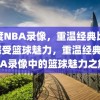 百度NBA录像，重温经典比赛，感受篮球魅力，重温经典，NBA录像中的篮球魅力之旅