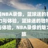 爱看NBA录像，篮球迷的独特魅力与体验，篮球迷的独特魅力与体验，NBA录像的魅力之旅