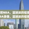 录像吧NBA，篮球迷的福音，NBA录像，篮球迷的福音