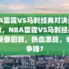 NBA雷霆VS马刺经典对决录像回放，NBA雷霆VS马刺经典对决录像回放，热血激战，谁与争锋？