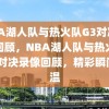 NBA湖人队与热火队G3对决录像回顾，NBA湖人队与热火队G3对决录像回顾，精彩瞬间重温