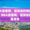 NBA录像网，篮球迷的观赛圣地，NBA录像网，篮球迷的观赛圣地