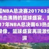 重温NBA总决赛2017G3录像，热血沸腾的篮球盛宴，重温2017年NBA总决赛G3热血之战录像，篮球盛宴再现激情澎湃