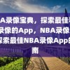 NBA录像宝典，探索最佳看NBA录像的App，NBA录像宝典，探索最佳NBA录像App的指南