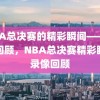 NBA总决赛的精彩瞬间——录像回顾，NBA总决赛精彩瞬间录像回顾