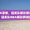 NBA录像，猛龙队精彩瞬间回顾，猛龙队NBA精彩瞬间回顾