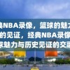 经典NBA录像，篮球的魅力与历史的见证，经典NBA录像，篮球魅力与历史见证的交融