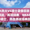 NBA热火VS骑士录像回放，热血激战，再现经典，NBA热火VS骑士，热血激战经典回放