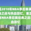 重温2010年NBA季后赛录像，经典之战与热血回忆，重温2010年NBA季后赛经典之战与热血回忆