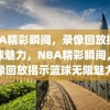 NBA精彩瞬间，录像回放探索篮球魅力，NBA精彩瞬间，录像回放揭示篮球无限魅力