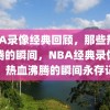 NBA录像经典回顾，那些热血沸腾的瞬间，NBA经典录像回顾，热血沸腾的瞬间永存记忆