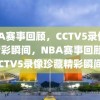 NBA赛事回顾，CCTV5录像见证精彩瞬间，NBA赛事回顾，CCTV5录像珍藏精彩瞬间