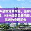 NBA录像免费观看，篮球迷的福音，NBA录像免费观看，篮球迷的专属福音