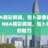 NBA精彩瞬间，包卜录像的魅力，NBA精彩瞬间，包卜录像的魅力