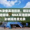 NBA录像高清回放，精彩瞬间，尽收眼底，NBA高清回放，精彩瞬间尽览无余