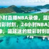 24小时直播NBA录像，篮球迷的精彩时刻，24小时NBA直播录像，篮球迷的精彩时刻回顾