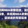 央视网NBA录像回放，篮球迷的福音，央视网NBA录像回放，篮球迷的专属福音