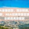 NBA录像回放，精彩瞬间，像在眼前，NBA经典录像回放，精彩瞬间再现眼前