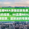 98直播NBA录像回放免费，篮球迷的福音，98直播NBA录像免费回放，篮球迷的专属福音