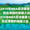 重温2010年NBA总决赛第七场录像，热血沸腾的荣耀之战，重温2010年NBA总决赛第七场，热血沸腾的荣耀之战