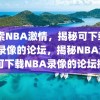 探索NBA激情，揭秘可下载NBA录像的论坛，揭秘NBA激情，可下载NBA录像的论坛探索