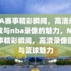 NBA赛事精彩瞬间，高清录像回放与nba录像的魅力，NBA赛事精彩瞬间，高清录像回放与篮球魅力